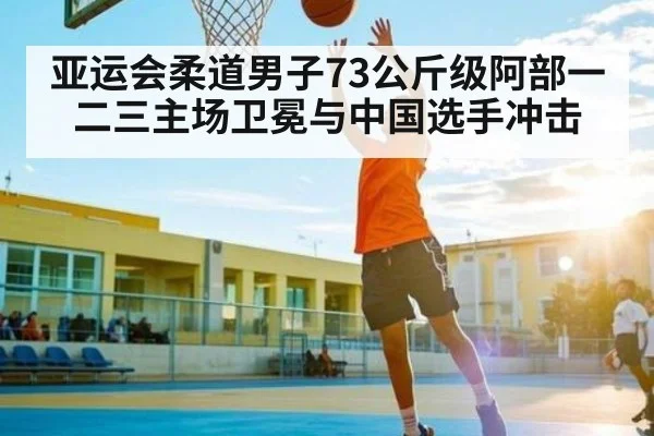 亚运会柔道男子73公斤级阿部一二三主场卫冕与中国选手冲击(c7c7)