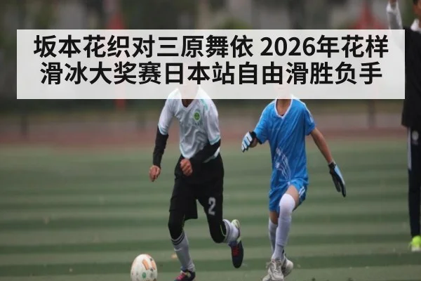 坂本花织对三原舞依 2026年花样滑冰大奖赛日本站自由滑胜负手（c7c7）