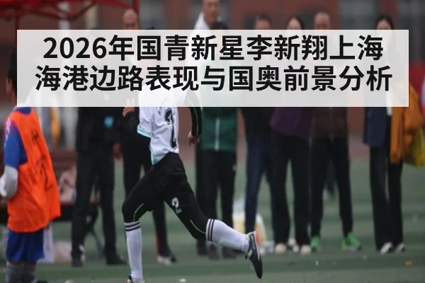 2026年国青新星李新翔上海海港边路表现与国奥前景分析